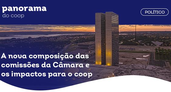 PANORAMA DO COOP: Boletim traz análise sobre a nova composição das Comissões da Câmara e os impactos para o cooperativismo