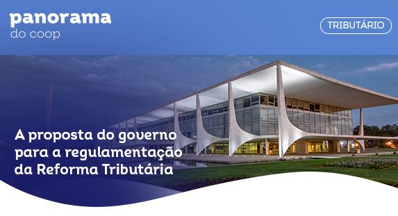 PANORAMA DO COOP: Boletim destaca proposta do governo para regulamentação da reforma tributária